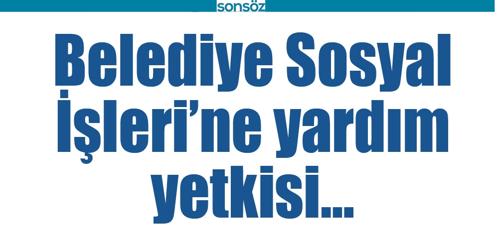 BELEDİYE SOSYAL İŞLERİ&rsquo;NE YARDIM YETKİSİ&hellip;