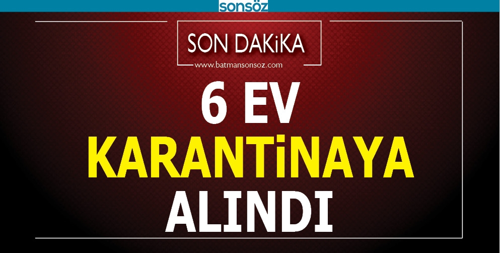 6 EV KARANTİNAYA ALINDI