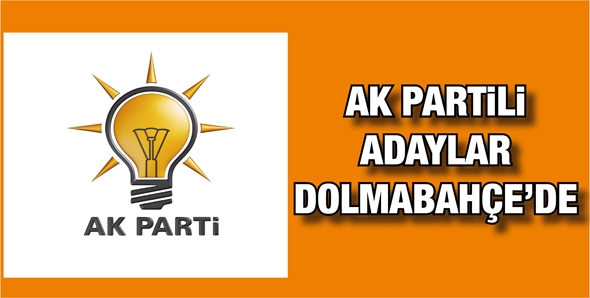 AK PARTİLİ ADAYLAR DOLMABAH&Ccedil;E&rsquo;DE