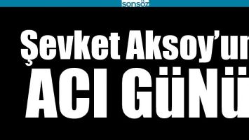 ŞEVKET AKSOY&rsquo;UN ACI G&Uuml;N&Uuml;