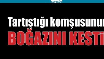 TARTIŞTIĞI KOMŞUSUNUN BOĞAZINI KESTİ!