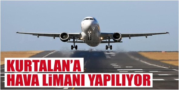 KURTALAN&rsquo;A HAVA LİMANI YAPILIYOR.