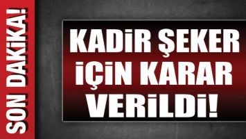KADİR ŞEKER İ&Ccedil;İN KARAR VERİLDİ