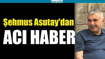 ŞEHMUS ASUTAY'DAN ACI HABER