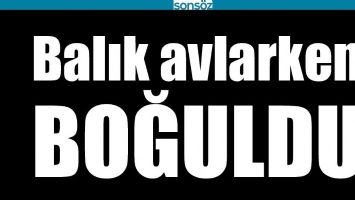 BALIK AVLARKEN BOĞULDU