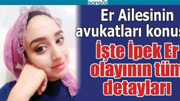 İŞTE İPEK ER OLAYININ T&Uuml;M DETAYLARI