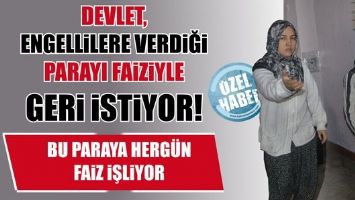DEVLET, ENGELLİLERE VERDİĞİ PARAYI FAİZİYLE GERİ İSTİYOR!