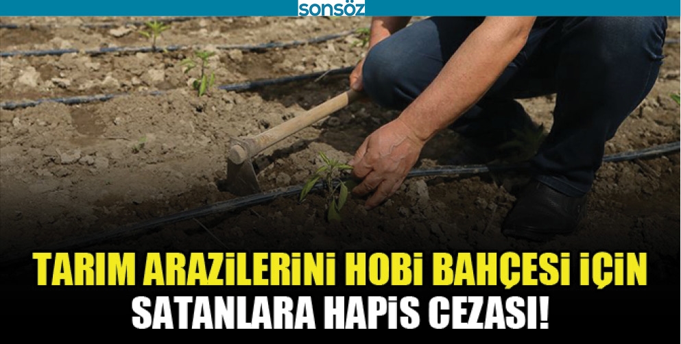 TARIM ARAZİLERİNİ HOBİ BAH&Ccedil;ESİ İ&Ccedil;İN SATANLARA HAPİS CEZASI GELİYOR