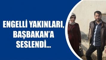 ENGELLİ YAKINLARI, BAŞBAKAN&rsquo;A SESLENDİ&hellip;