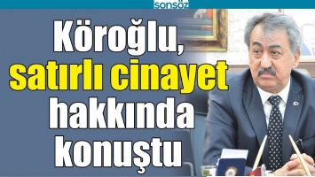 K&Ouml;ROĞLU, SATIRLI CİNAYET HAKKINDA KONUŞTU