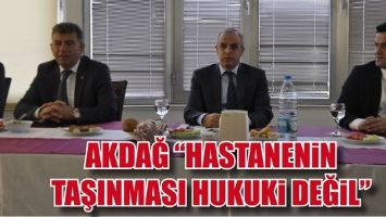 AKDAĞ &ldquo;HASTANENİN TAŞINMASI HUKUKİ DEĞİL&rdquo;