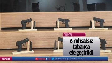 6 ruhsatsız tabanca ele ge&ccedil;irildi