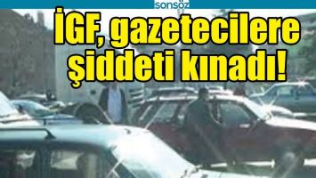 İGF, GAZETECİLERE ŞİDDETİ KINADI!
