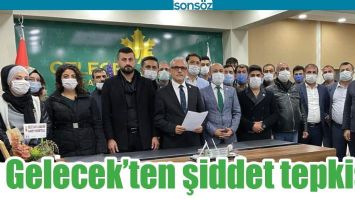GELECEK&rsquo;TEN ŞİDDET TEPKİSİ!