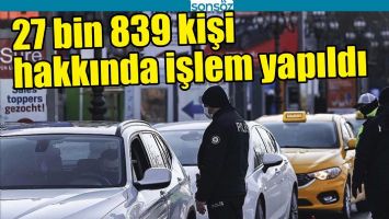 27 BİN 839 KİŞİ HAKKINDA İŞLEM YAPILDI