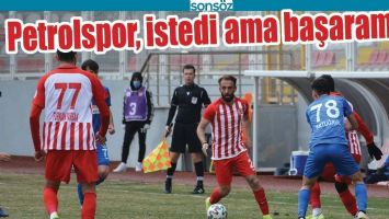 PETROLSPOR, İSTEDİ AMA BAŞARAMADI
