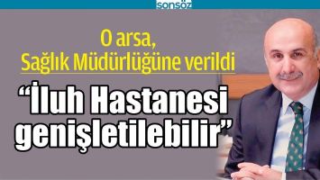 &ldquo;İLUH HASTANESİ GENİŞLETİLEBİLİR&rdquo;
