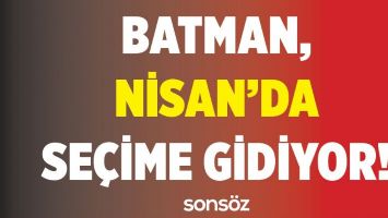 BATMAN, NİSAN&rsquo;DA SE&Ccedil;İME GİDİYOR