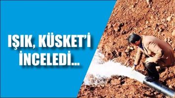 IŞIK, K&Uuml;SKET&rsquo;İ İNCELEDİ...