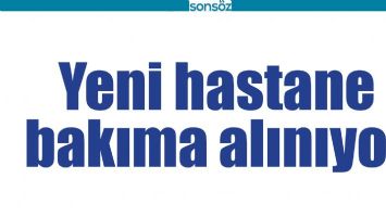 YENİ HASTANE BAKIMA ALINACAK