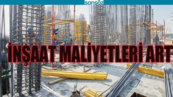 İNŞAAT MALİYETLERİ ARTTI