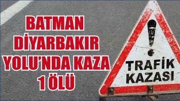 BATMAN-DİYARBAKIR YOLU&rsquo;NDA KAZA: 1 &Ouml;L&Uuml;