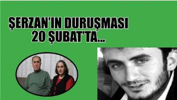 ŞERZAN&rsquo;IN DURUŞMASI 20 ŞUBAT&rsquo;TA...