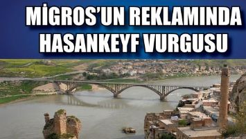MİGROS&rsquo;UN REKLAMINDA HASANKEYF VURGUSU