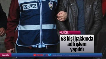 68 kişi hakkında adli işlem yapıldı