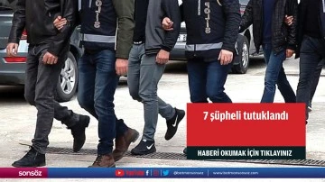 7 ş&uuml;pheli tutuklandı