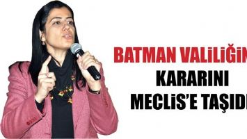 BATMAN VALİLİĞİNİN KARARINI MECLİS&rsquo;E TAŞIDI