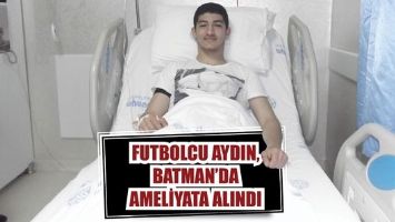 FUTBOLCU AYDIN, BATMAN&rsquo;DA AMELİYATA ALINDI