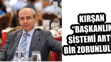 KIRŞAN &ldquo;BAŞKANLIK SİSTEMİ ARTIK BİR ZORUNLULUK&rdquo;