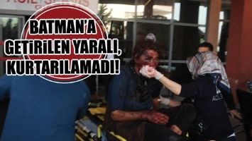 BATMAN&rsquo;A GETİRİLEN YARALI, KURTARILAMADI!