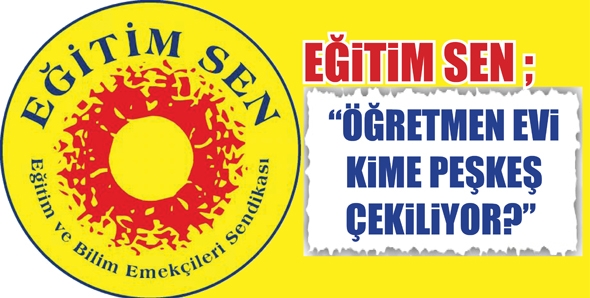 EĞİTİM SEN ; &ldquo;&Ouml;ĞRETMEN EVİ KİME PEŞKEŞ &Ccedil;EKİLİYOR?&rdquo;