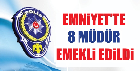 EMNİYET&rsquo;TE 8 M&Uuml;D&Uuml;R EMEKLİ EDİLDİ