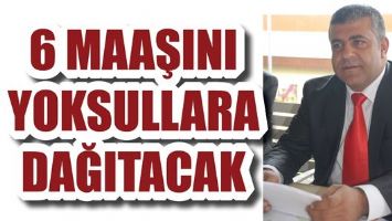 6 MAAŞINI YOKSULLARA DAĞITACAK