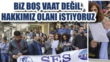 BİZ BOŞ VAAT DEĞİL, HAKKIMIZ OLANI İSTİYORUZ