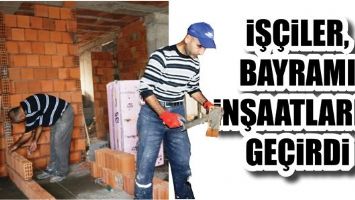 İŞ&Ccedil;İLER, BAYRAMI İNŞAATLARDA GE&Ccedil;İRDİ