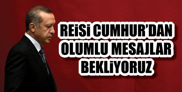 REİSİ CUMHUR&rsquo;DAN OLUMLU MESAJLAR BEKLİYORUZ