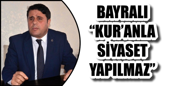 BAYRALI &ldquo;KUR&rsquo;ANLA SİYASET YAPILMAZ&rdquo;