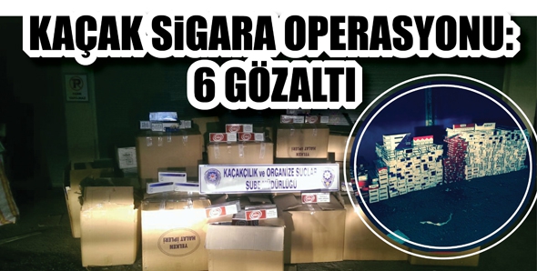 KA&Ccedil;AK SİGARA OPERASYONU: 6 G&Ouml;ZALTI