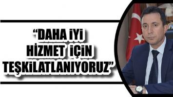 &ldquo;DAHA İYİ HİZMET İ&Ccedil;İN TEŞKİLATLANIYORUZ&rdquo;