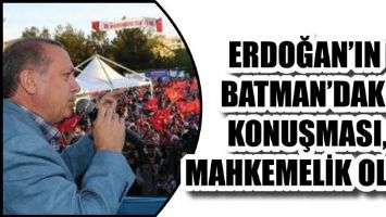 ERDOĞAN&rsquo;IN BATMAN&rsquo;DAKİ KONUŞMASI, MAHKEMELİK OLDU