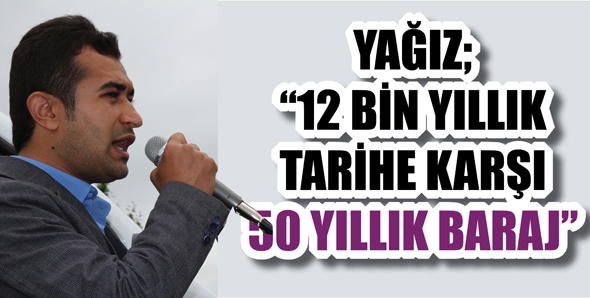 YAĞIZ; &ldquo;12 BİN YILLIK TARİHE KARŞI 50 YILLIK BARAJ&rdquo;