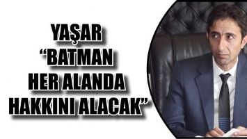 YAŞAR &ldquo;BATMAN HER ALANDA HAKKINI ALACAK&rdquo;