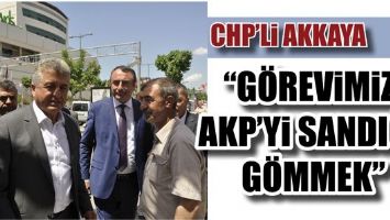CHP&rsquo;Lİ AKKAYA &ldquo;G&Ouml;REVİMİZ, AKP&rsquo;Yİ SANDIĞA G&Ouml;MMEK&rdquo;