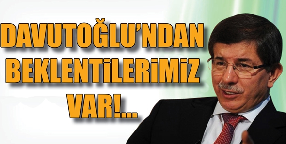 DAVUTOĞLU&rsquo;NDAN BEKLENTİLERİMİZ VAR!...