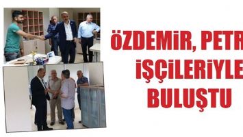 &Ouml;ZDEMİR, PETROL İŞ&Ccedil;İLERİYLE BULUŞTU