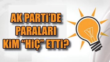 AK PARTİ&rsquo;DE PARALARI KİM &ldquo;Hİ&Ccedil;&rdquo; ETTİ?